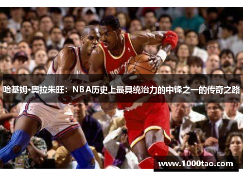 哈基姆·奥拉朱旺：NBA历史上最具统治力的中锋之一的传奇之路